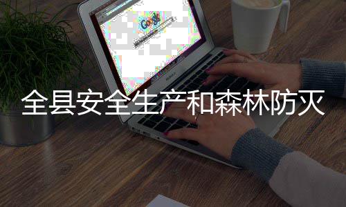 林防召开工作安全灭火生产和森会议全县