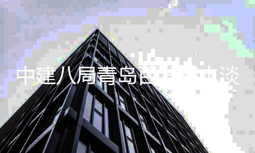 中建工淡化八局百发式开海水建工厂扩程正青岛